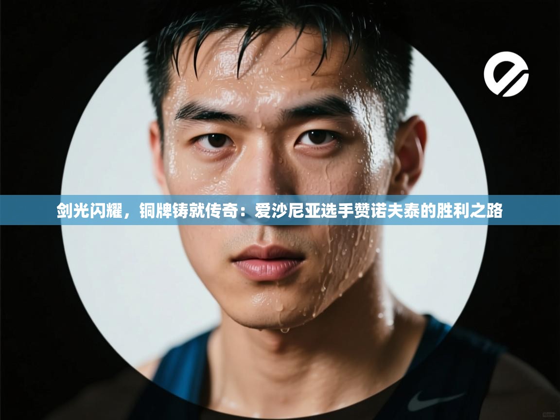 剑光闪耀,铜牌铸就传奇:爱沙尼亚选手赞诺夫泰的胜利之路 第1张