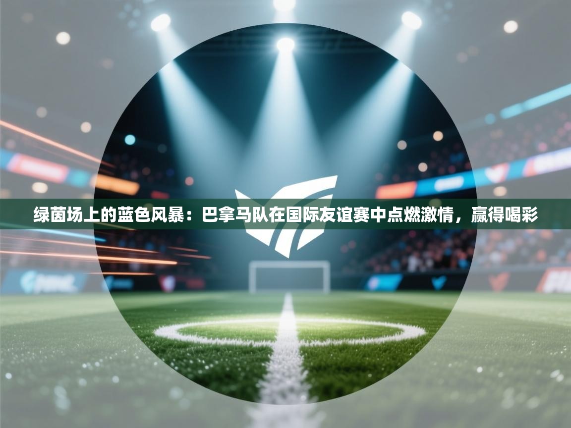 绿茵场上的蓝色风暴：巴拿马队在国际友谊赛中点燃激情，赢得喝彩  第2张