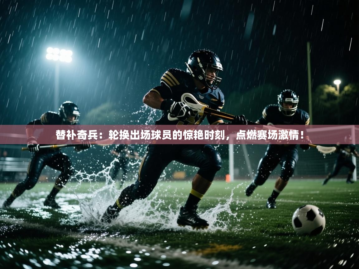 替补奇兵:轮换出场球员的惊艳时刻,点燃赛场激情! 第1张