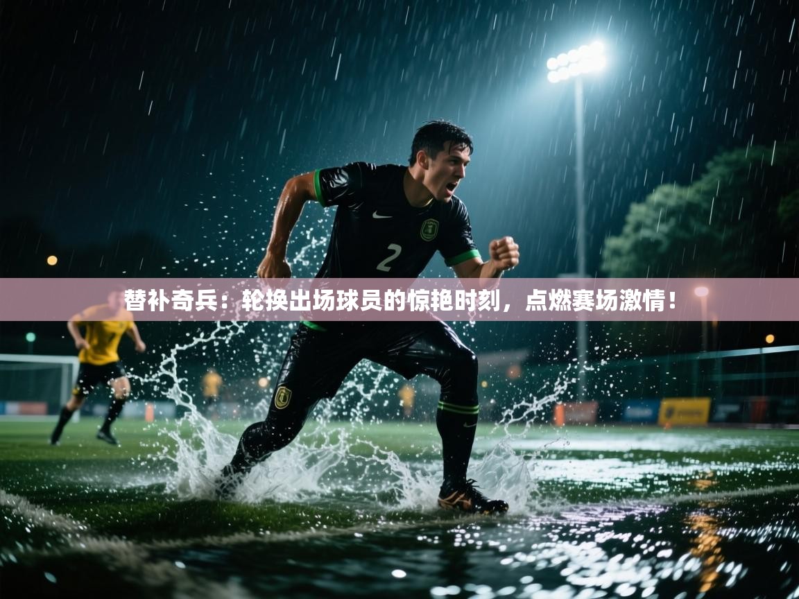 替补奇兵:轮换出场球员的惊艳时刻,点燃赛场激情! 第2张